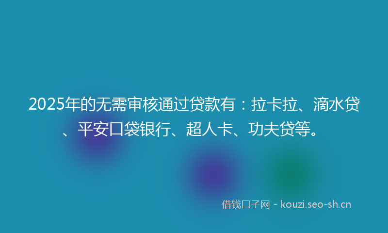 2025年的无需审核通过贷款有：拉卡拉、滴水贷、平安口袋银行、超人卡、功夫贷等。