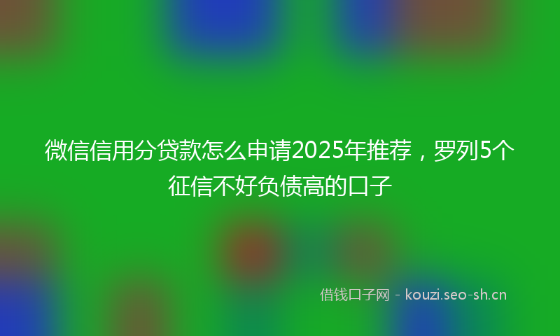 微信信用分贷款怎么申请2025年推荐，罗列5个征信不好负债高的口子