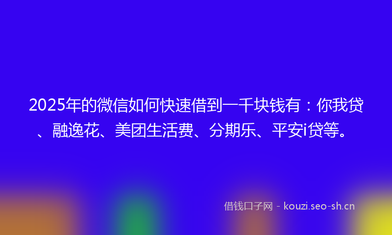 2025年的微信如何快速借到一千块钱有：你我贷、融逸花、美团生活费、分期乐、平安i贷等。