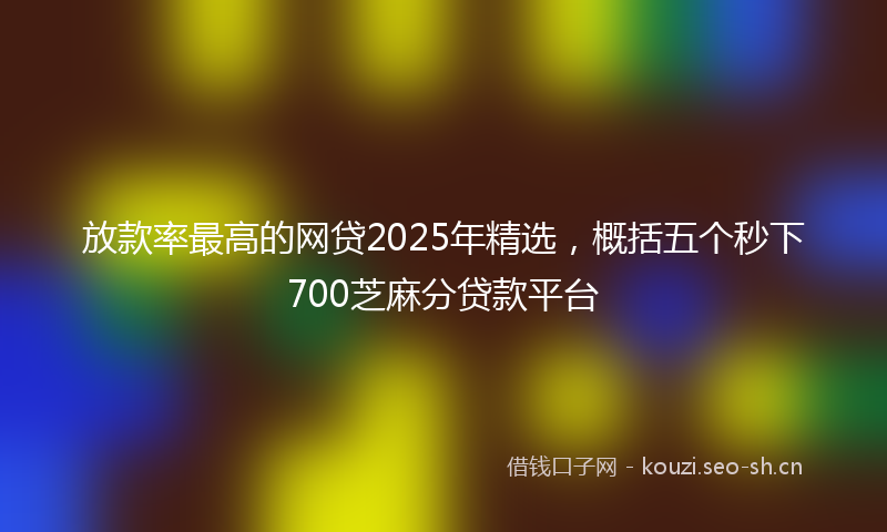放款率最高的网贷2025年精选，概括五个秒下700芝麻分贷款平台