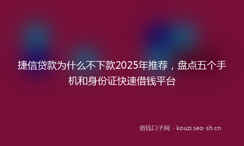 捷信贷款为什么不下款2025年推荐，盘点五个手机和身份证快速借钱平台