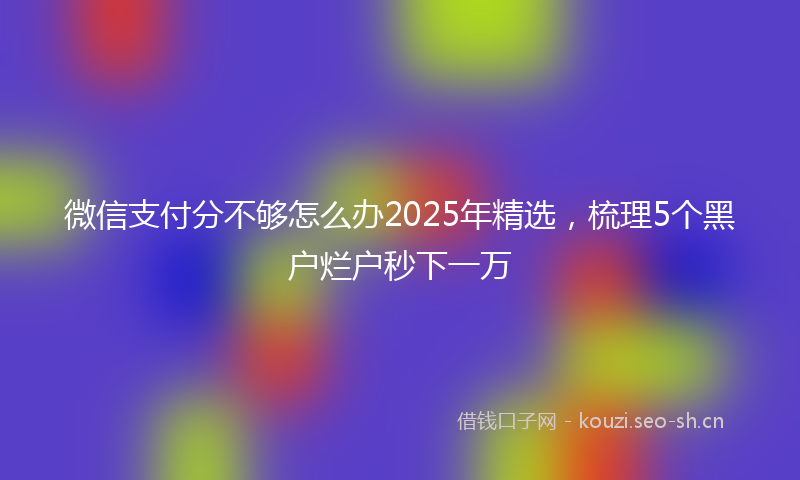微信支付分不够怎么办2025年精选，梳理5个黑户烂户秒下一万