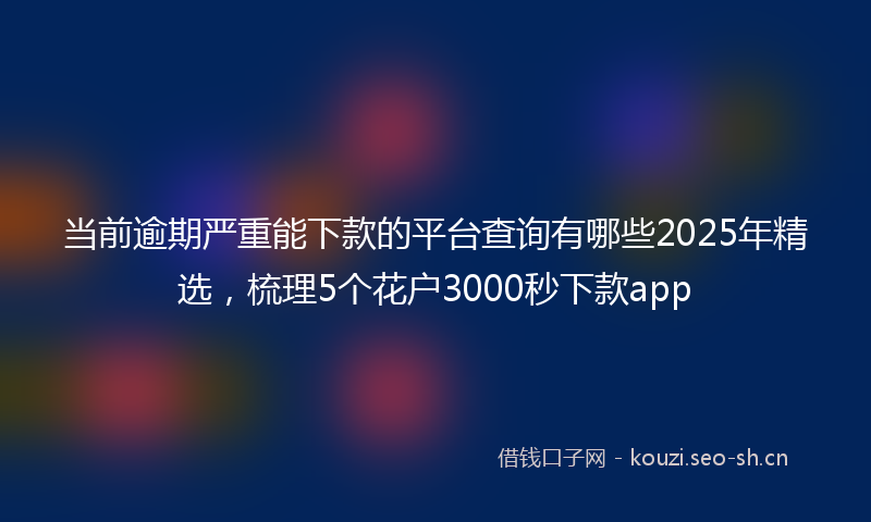 当前逾期严重能下款的平台查询有哪些2025年精选，梳理5个花户3000秒下款app
