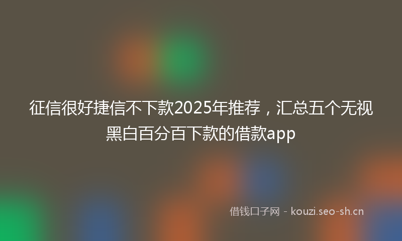 征信很好捷信不下款2025年推荐，汇总五个无视黑白百分百下款的借款app
