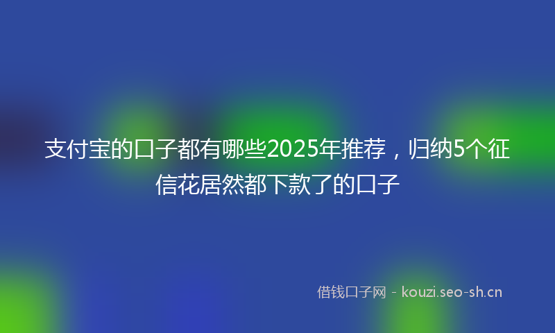 支付宝的口子都有哪些2025年推荐，归纳5个征信花居然都下款了的口子