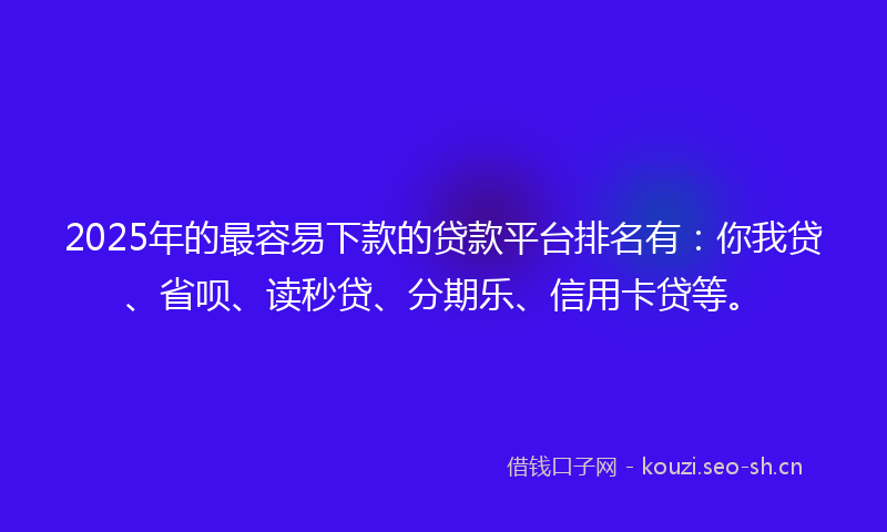 2025年的最容易下款的贷款平台排名有：你我贷、省呗、读秒贷、分期乐、信用卡贷等。