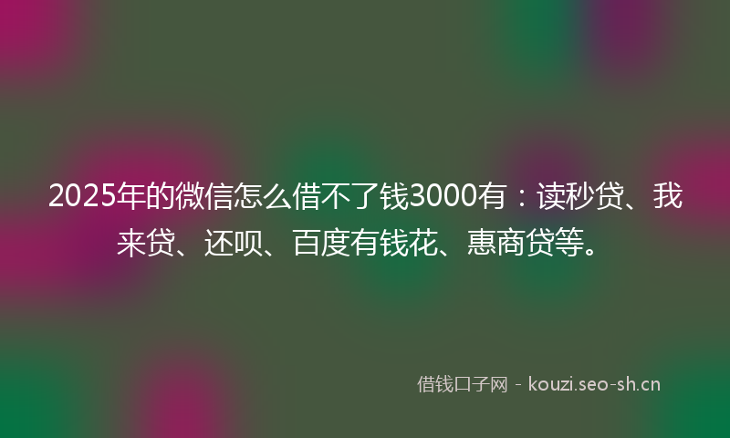 2025年的微信怎么借不了钱3000有：读秒贷、我来贷、还呗、百度有钱花、惠商贷等。