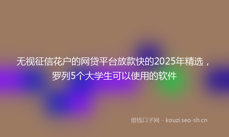 无视征信花户的网贷平台放款快的2025年精选，罗列5个大学生可以使用的软件