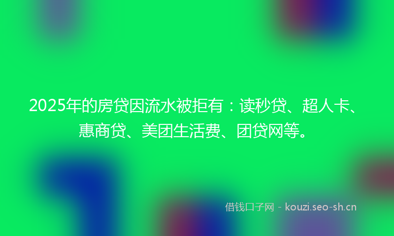 2025年的房贷因流水被拒有:读秒贷、超人卡、惠商贷、美团生活费、团贷网等。