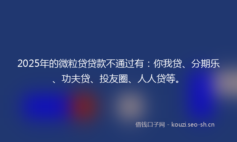 2025年的微粒贷贷款不通过有：你我贷、分期乐、功夫贷、投友圈、人人贷等。