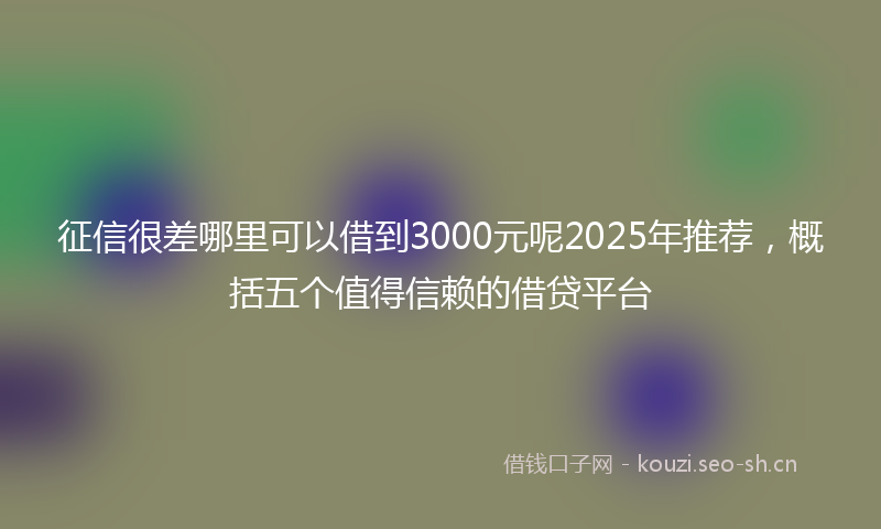 征信很差哪里可以借到3000元呢2025年推荐，概括五个值得信赖的借贷平台