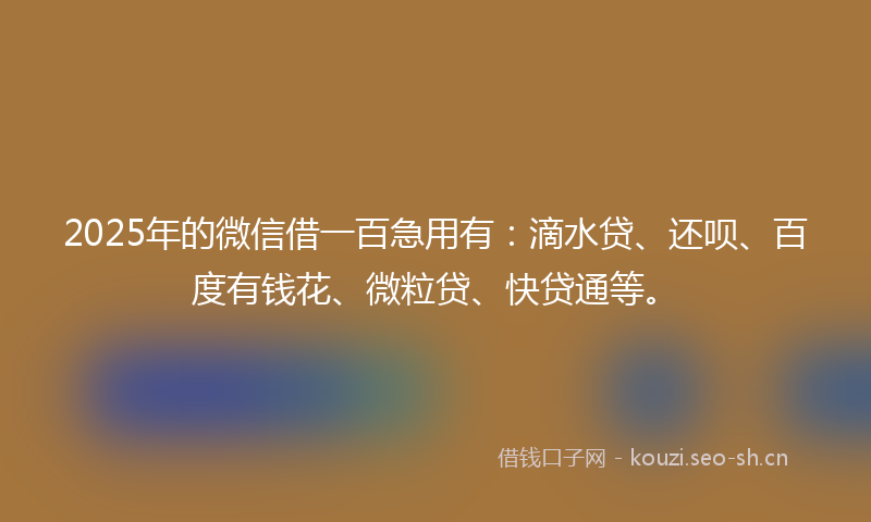 2025年的微信借一百急用有：滴水贷、还呗、百度有钱花、微粒贷、快贷通等。