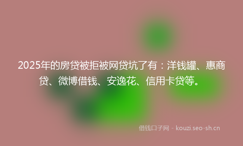 2025年的房贷被拒被网贷坑了有:洋钱罐、惠商贷、微博借钱、安逸花、信用卡贷等。