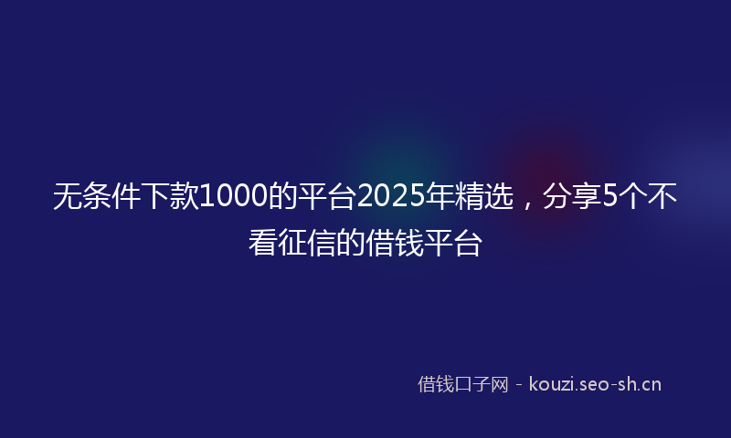无条件下款1000的平台2025年精选,分享5个不看征信的借钱平台
