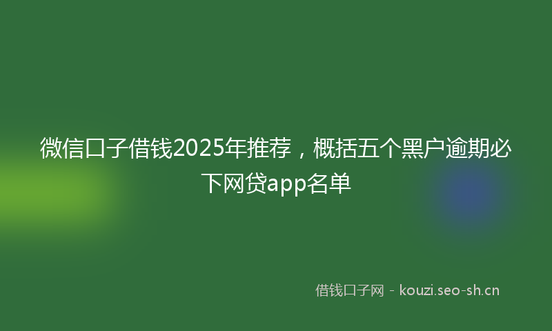微信口子借钱2025年推荐，概括五个黑户逾期必下网贷app名单