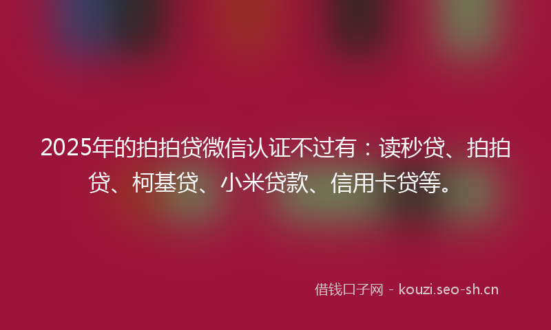 2025年的拍拍贷微信认证不过有：读秒贷、拍拍贷、柯基贷、小米贷款、信用卡贷等。
