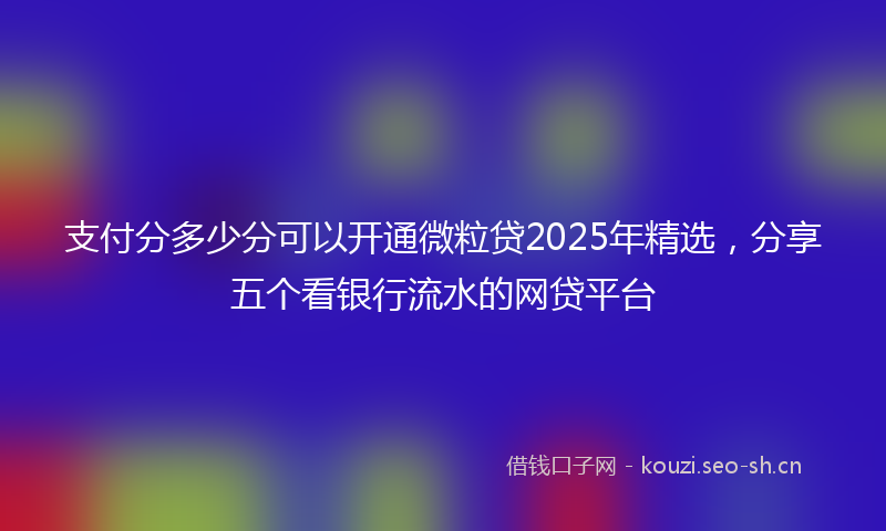 支付分多少分可以开通微粒贷2025年精选，分享五个看银行流水的网贷平台