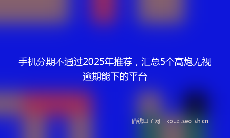 手机分期不通过2025年推荐，汇总5个高炮无视逾期能下的平台
