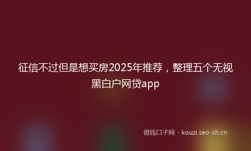 征信不过但是想买房2025年推荐，整理五个无视黑白户网贷app
