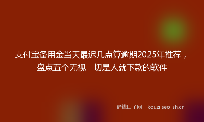 支付宝备用金当天最迟几点算逾期2025年推荐，盘点五个无视一切是人就下款的软件
