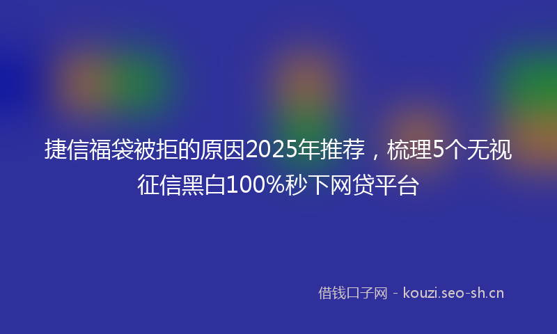 捷信福袋被拒的原因2025年推荐，梳理5个无视征信黑白100%秒下网贷平台