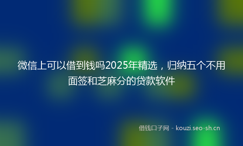 微信上可以借到钱吗2025年精选，归纳五个不用面签和芝麻分的贷款软件