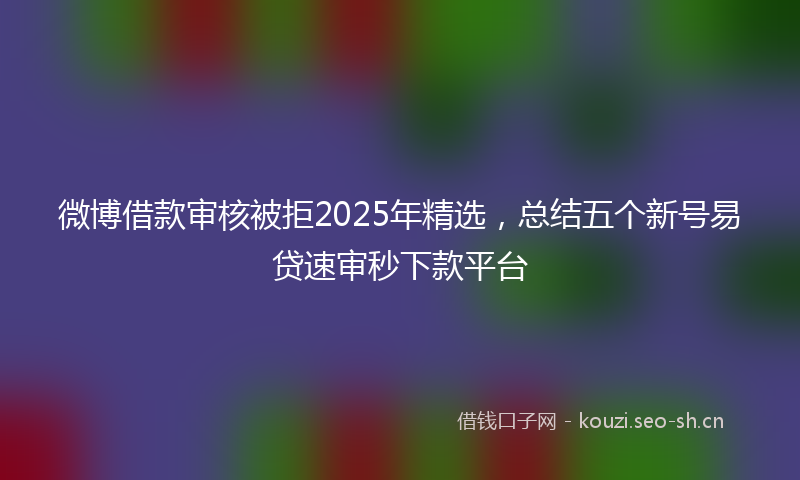 微博借款审核被拒2025年精选，总结五个新号易贷速审秒下款平台