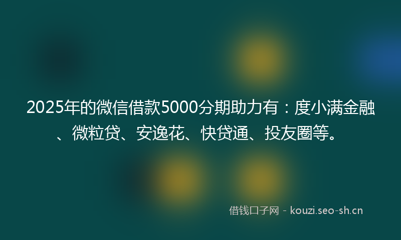 2025年的微信借款5000分期助力有：度小满金融、微粒贷、安逸花、快贷通、投友圈等。