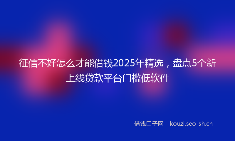 征信不好怎么才能借钱2025年精选，盘点5个新上线贷款平台门槛低软件