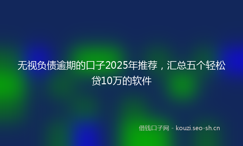 无视负债逾期的口子2025年推荐，汇总五个轻松贷10万的软件