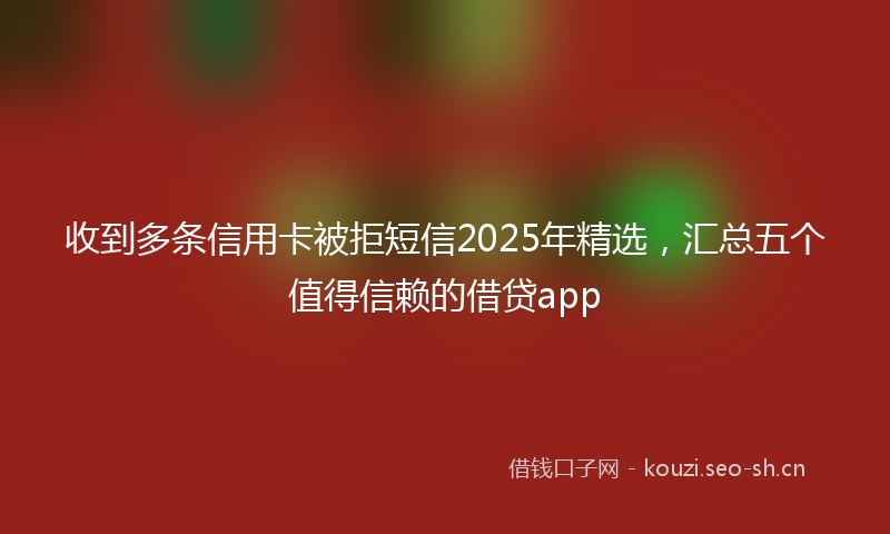 收到多条信用卡被拒短信2025年精选，汇总五个值得信赖的借贷app