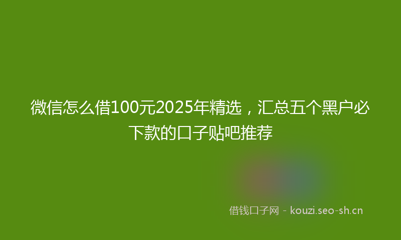 微信怎么借100元2025年精选，汇总五个黑户必下款的口子贴吧推荐