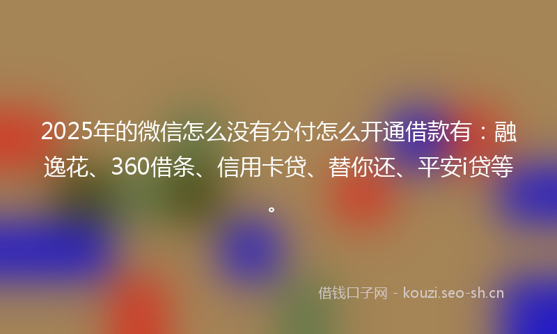 2025年的微信怎么没有分付怎么开通借款有：融逸花、360借条、信用卡贷、替你还、平安i贷等。