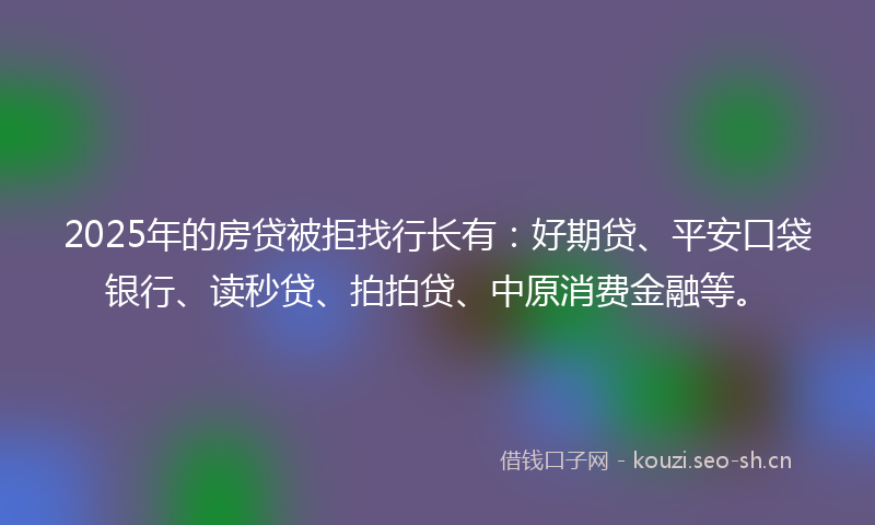 2025年的房贷被拒找行长有：好期贷、平安口袋银行、读秒贷、拍拍贷、中原消费金融等。
