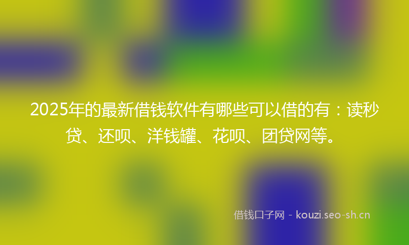 2025年的最新借钱软件有哪些可以借的有：读秒贷、还呗、洋钱罐、花呗、团贷网等。
