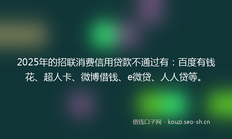 2025年的招联消费信用贷款不通过有：百度有钱花、超人卡、微博借钱、e微贷、人人贷等。
