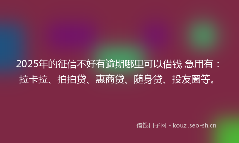2025年的征信不好有逾期哪里可以借钱 急用有：拉卡拉、拍拍贷、惠商贷、随身贷、投友圈等。