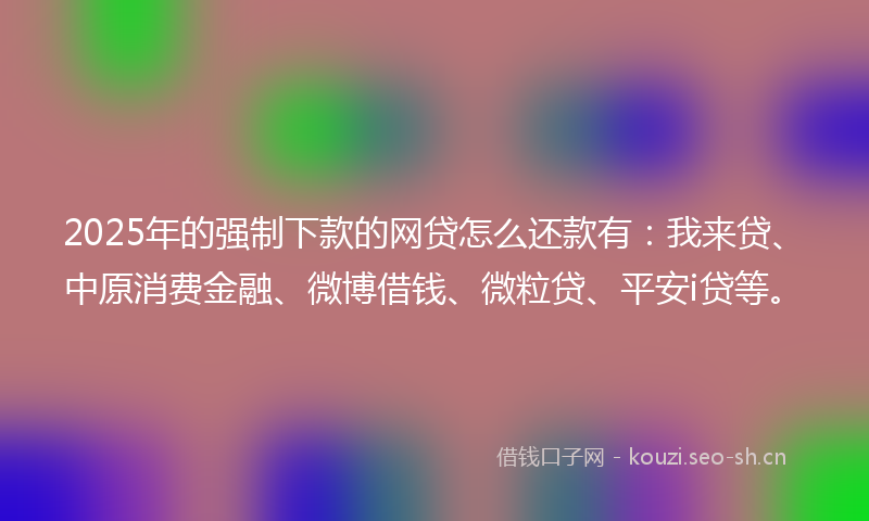 2025年的强制下款的网贷怎么还款有：我来贷、中原消费金融、微博借钱、微粒贷、平安i贷等。