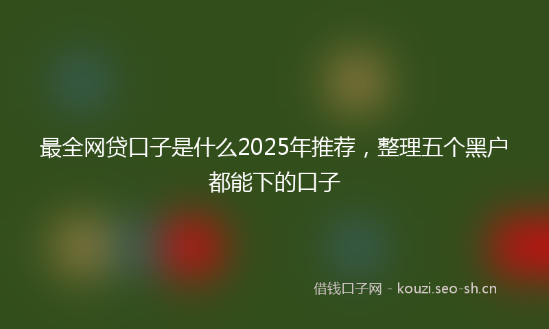 最全网贷口子是什么2025年推荐，整理五个黑户都能下的口子