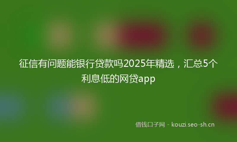 征信有问题能银行贷款吗2025年精选，汇总5个利息低的网贷app