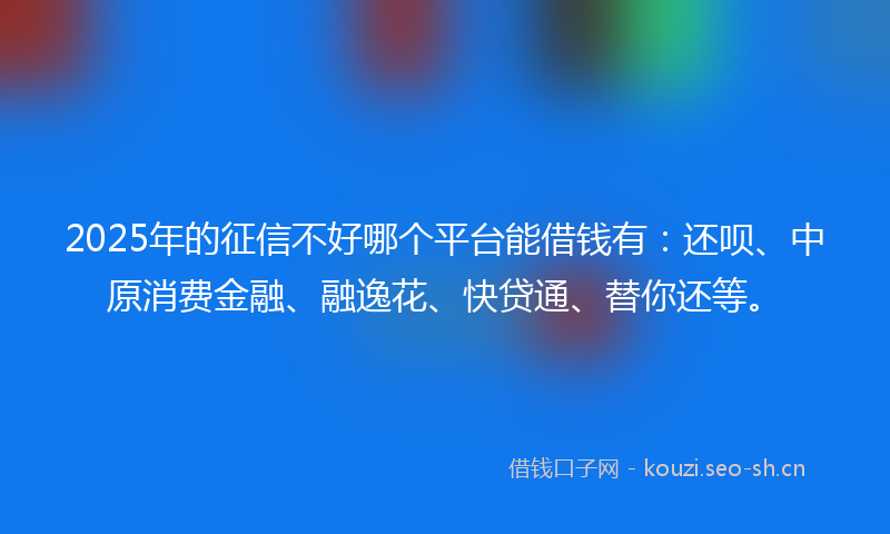 2025年的征信不好哪个平台能借钱有：还呗、中原消费金融、融逸花、快贷通、替你还等。