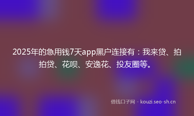 2025年的急用钱7天app黑户连接有：我来贷、拍拍贷、花呗、安逸花、投友圈等。