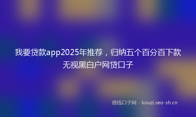 我要贷款app2025年推荐，归纳五个百分百下款无视黑白户网贷口子