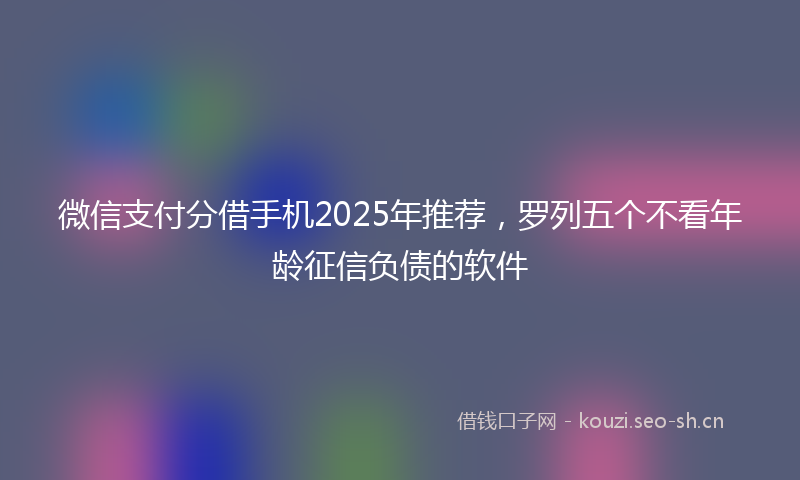 微信支付分借手机2025年推荐，罗列五个不看年龄征信负债的软件