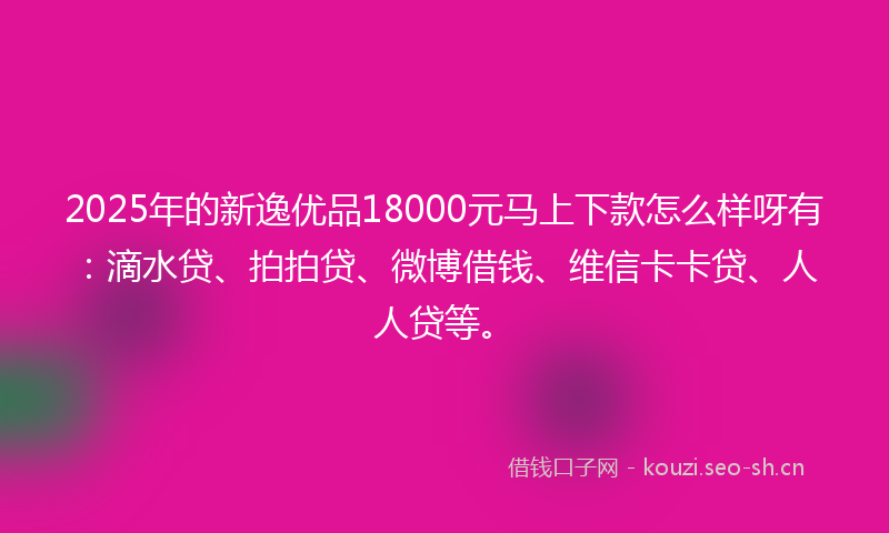 2025年的新逸优品18000元马上下款怎么样呀有：滴水贷、拍拍贷、微博借钱、维信卡卡贷、人人贷等。