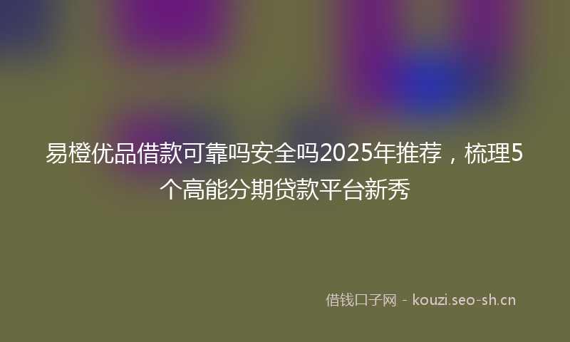 易橙优品借款可靠吗安全吗2025年推荐，梳理5个高能分期贷款平台新秀