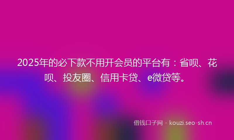2025年的必下款不用开会员的平台有：省呗、花呗、投友圈、信用卡贷、e微贷等。