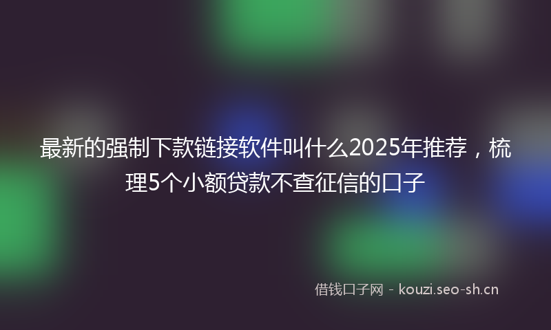 最新的强制下款链接软件叫什么2025年推荐，梳理5个小额贷款不查征信的口子