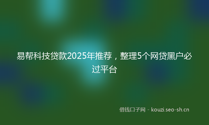 易帮科技贷款2025年推荐，整理5个网贷黑户必过平台