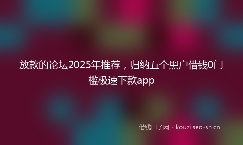 放款的论坛2025年推荐，归纳五个黑户借钱0门槛极速下款app